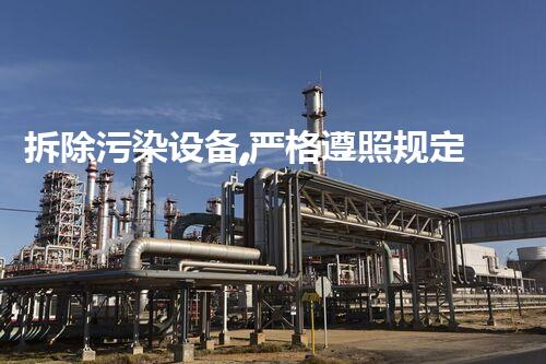 拆除污染设备,严格遵照规定,环保行动彰显责任担当
