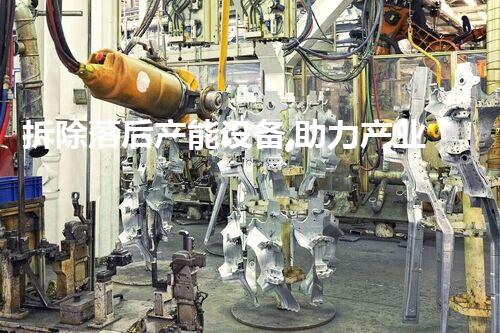 拆除落后产能设备,助力产业升级新篇章