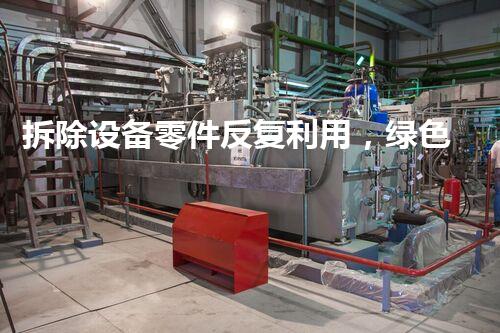 拆除设备零件反复利用，绿色创新引领以后