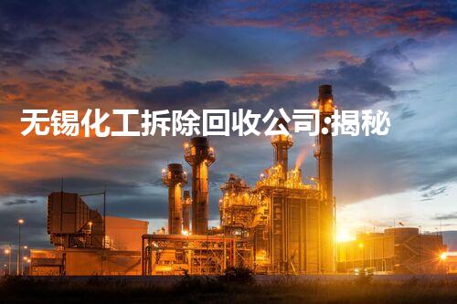 无锡化工拆除回收公司:揭秘废弃工厂的惊人秘密!