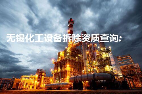 无锡化工设备拆除资质查询:确保您选择了合格的专业团队