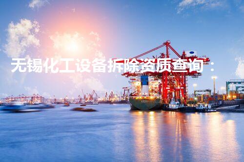 无锡化工设备拆除资质查询：确保您选择了合格的专业团队