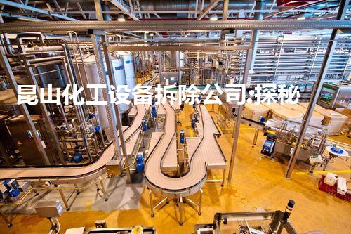 昆山化工设备拆除公司:探秘危险解体,揭开废旧工厂的神秘面纱!