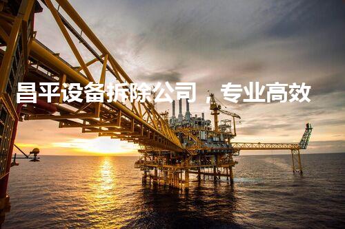 昌平设备拆除公司，专业高效，质量杰出