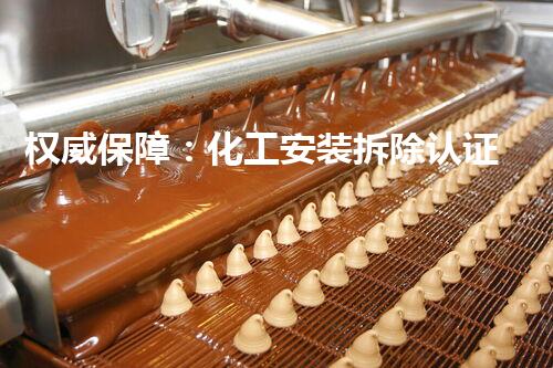 权威保障：化工安装拆除认证资历证书引领行业安全标准