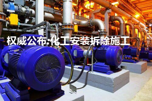 权威公布:化工安装拆除施工企业甲级名单,顶尖团队保障安全环保拆除!
