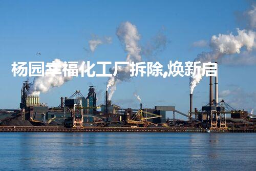 杨园幸福化工厂拆除,焕新启航新征程