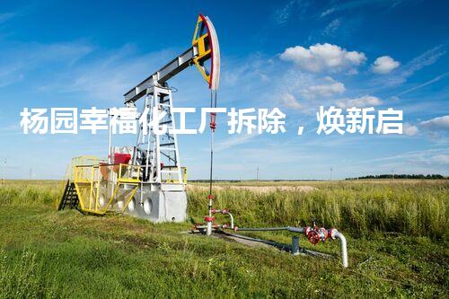 杨园幸福化工厂拆除，焕新启航新征程