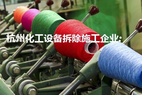 杭州化工设备拆除施工企业:专业的拆除工艺确保安全高效