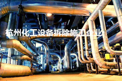 杭州化工设备拆除施工企业:确保安全与效率的专业之选