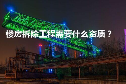 楼房拆除工程需要什么资质？你绝对想不到的背后故事！