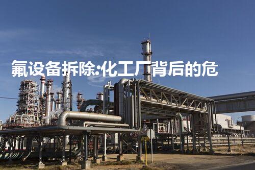 氟设备拆除:化工厂背后的危险与挑战!