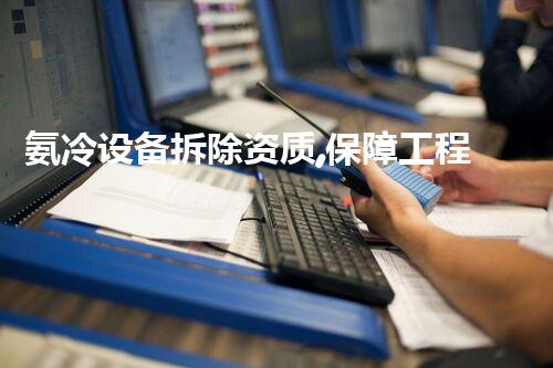 氨冷设备拆除资质,保障工程安全无忧