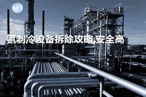 氨制冷设备拆除攻略,安全高效无忧解拆之道