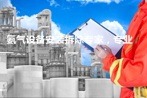氨气设备安装拆除专家，专业高效，质量保障