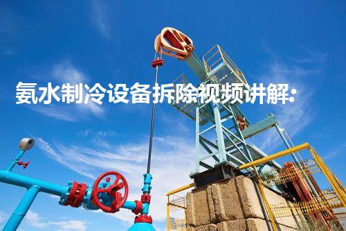 氨水制冷设备拆除视频讲解:专业拆解,安全无忧,技术领先!