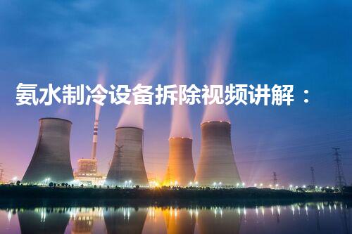 氨水制冷设备拆除视频讲解：专业拆解，安全无忧，技术领先！