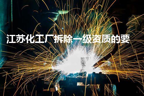 江苏化工厂拆除一级资质的要紧性与行业现状分析