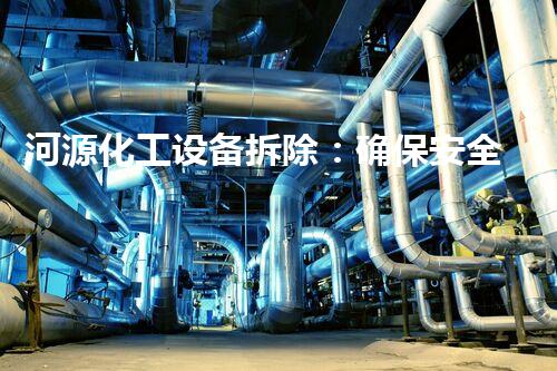 河源化工设备拆除：确保安全与环保的同时进行
