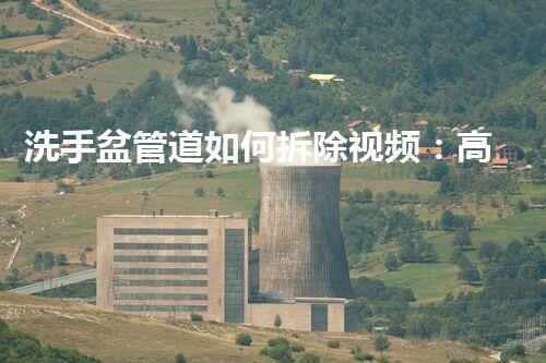 洗手盆管道如何拆除视频：高效拆改，轻松掌握技巧！