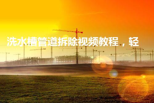 洗水槽管道拆除视频教程，轻松掌握拆装技巧！