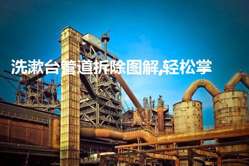 洗漱台管道拆除图解,轻松掌握拆除技巧