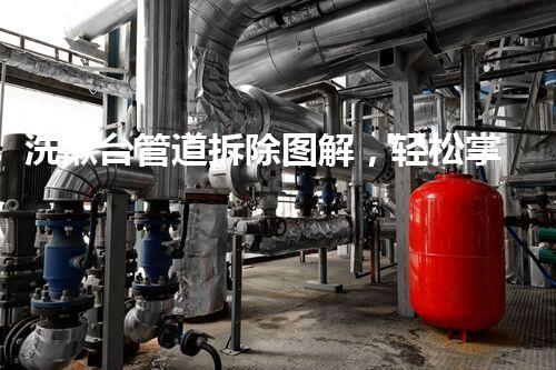 洗漱台管道拆除图解，轻松掌握拆除技巧