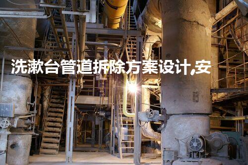 洗漱台管道拆除方案设计,安全高效,创新引领!