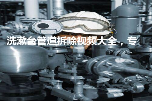 洗漱台管道拆除视频大全，专业技巧一网打尽！