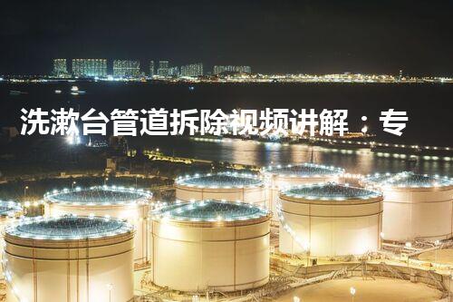 洗漱台管道拆除视频讲解：专业拆解，轻松上手