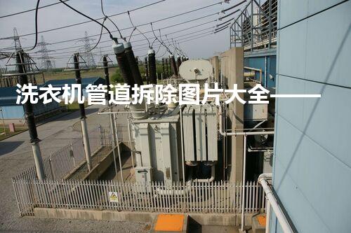 洗衣机管道拆除图片大全——专业拆解，安全无忧指南