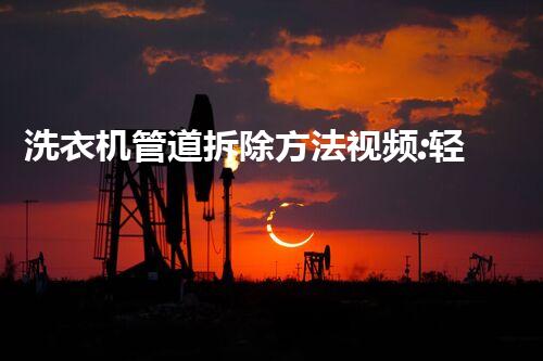洗衣机管道拆除方法视频:轻松掌握专业拆装技巧!