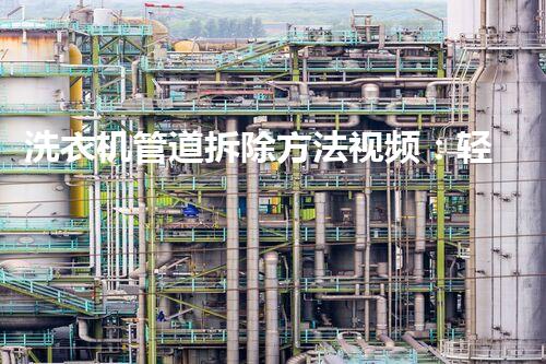洗衣机管道拆除方法视频：轻松掌握专业拆装技巧！