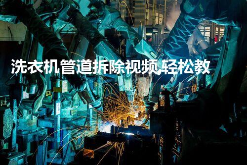 洗衣机管道拆除视频,轻松教学,安全无忧!