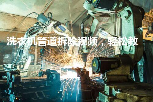 洗衣机管道拆除视频，轻松教学，安全无忧！