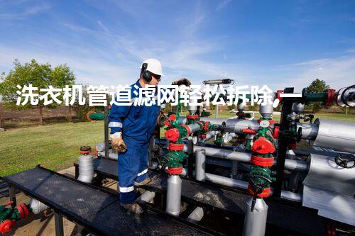 洗衣机管道滤网轻松拆除,一步到位,清洁无忧新体验!