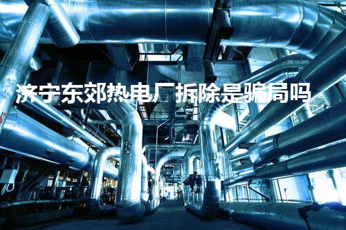 济宁东郊热电厂拆除是骗局吗？揭秘真相让你大吃一惊！