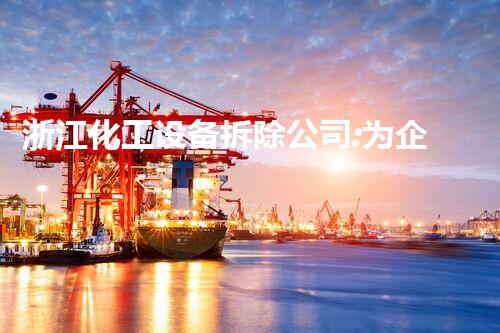 浙江化工设备拆除公司:为企业提供高效、安全的设备拆除服务