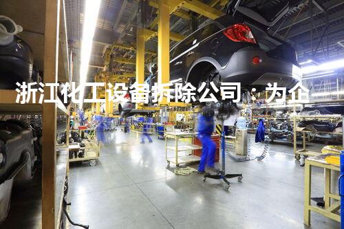 浙江化工设备拆除公司：为企业提供高效、安全的设备拆除服务