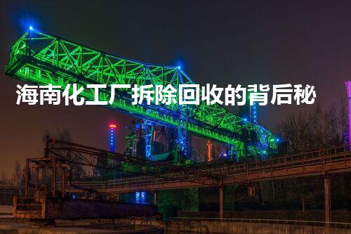 海南化工厂拆除回收的背后秘密，你明白多少？