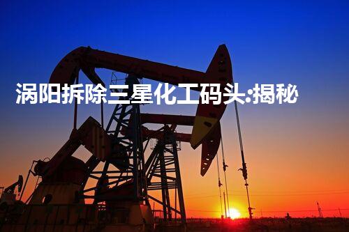 涡阳拆除三星化工码头:揭秘危险废物的终结之战!