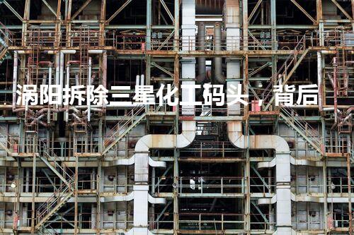 涡阳拆除三星化工码头，背后隐藏着怎样的故事？