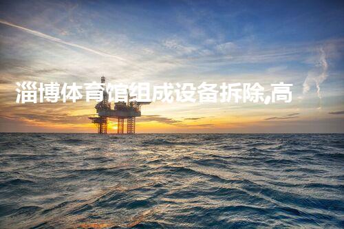 淄博体育馆组成设备拆除,高效环保,展现专业风采