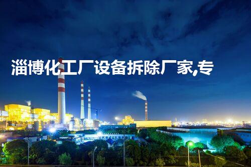 淄博化工厂设备拆除厂家,专业高效,环保拆除典范