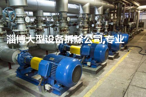 淄博大型设备拆除公司,专业高效,质量杰出