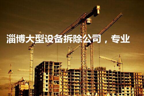 淄博大型设备拆除公司，专业高效，质量杰出