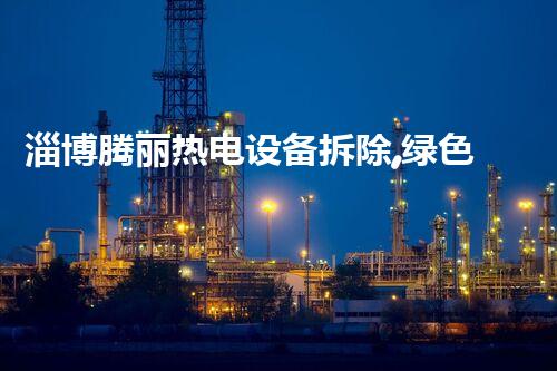 淄博腾丽热电设备拆除,绿色环保新篇章