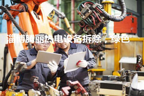 淄博腾丽热电设备拆除，绿色环保新篇章