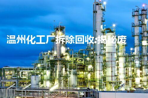 温州化工厂拆除回收:揭秘废弃之谜,重生的奇迹!