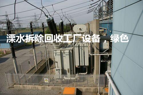 溧水拆除回收工厂设备，绿色环保新篇章